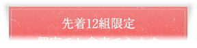 先着12組限定　個室でお食事できます